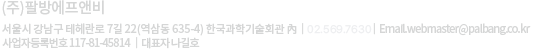 (주)팔방에프앤비, 서울시 강남구 테헤란로 7길 22(역삼동 635-4) 한국과학기술회관 內, 전화 02.569.7630, 이메일 .WEBMASTER@PALBANG.CO.KR, 사업자등록번호 117-81-45814,대표자 나길호