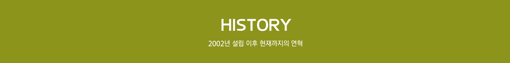 HISTORY 2002년 설립 이후 현재까지의 연혁